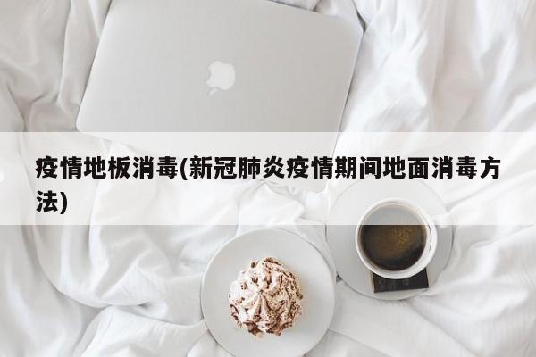 疫情地板消毒(新冠肺炎疫情期间地面消毒方法)