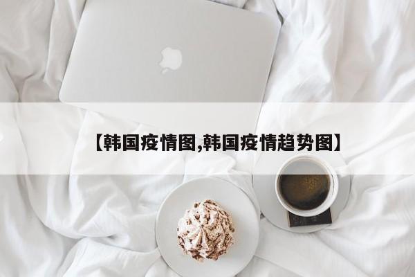 【韩国疫情图,韩国疫情趋势图】