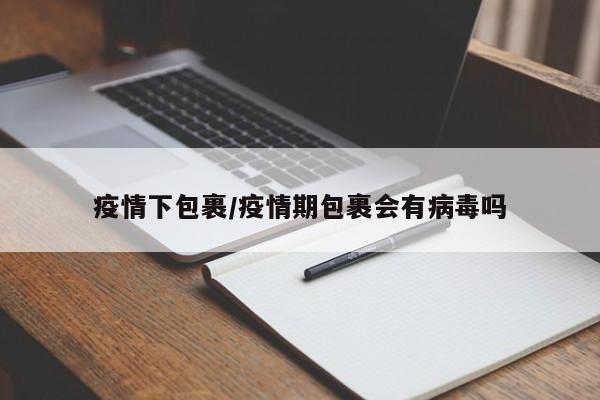 疫情下包裹/疫情期包裹会有病毒吗