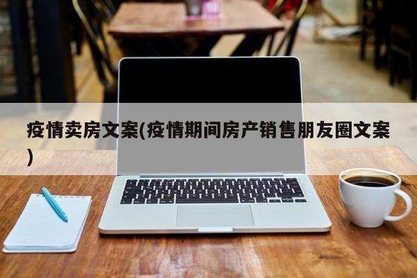 疫情卖房文案(疫情期间房产销售朋友圈文案)