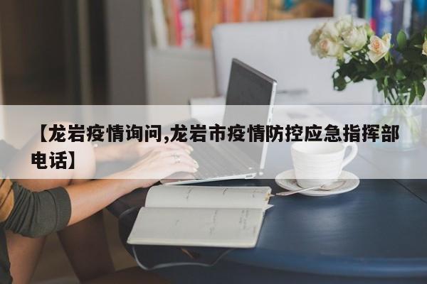 【龙岩疫情询问,龙岩市疫情防控应急指挥部电话】