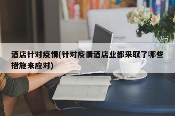 酒店针对疫情(针对疫情酒店业都采取了哪些措施来应对)