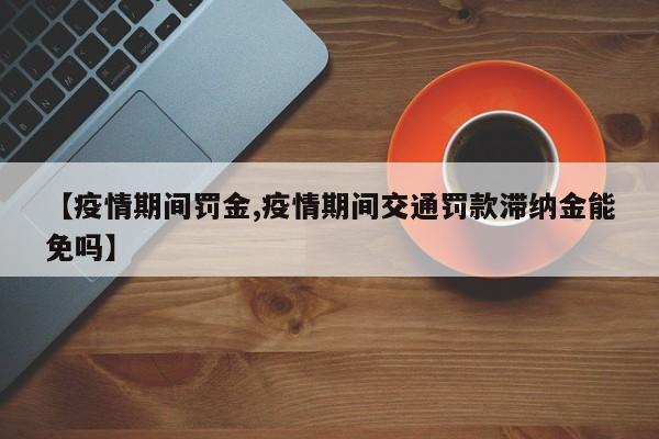 【疫情期间罚金,疫情期间交通罚款滞纳金能免吗】