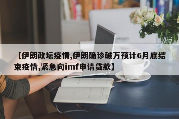 【伊朗政坛疫情,伊朗确诊破万预计6月底结束疫情,紧急向imf申请贷款】