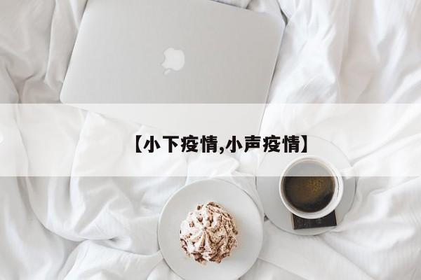 【小下疫情,小声疫情】