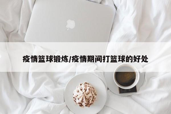 疫情篮球锻炼/疫情期间打篮球的好处