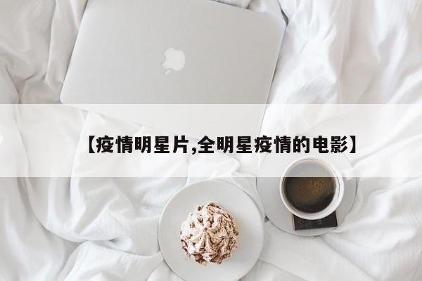 【疫情明星片,全明星疫情的电影】
