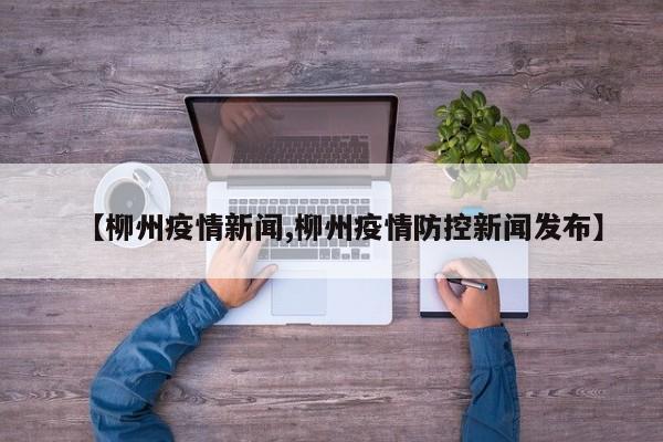【柳州疫情新闻,柳州疫情防控新闻发布】