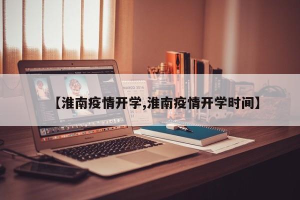 【淮南疫情开学,淮南疫情开学时间】