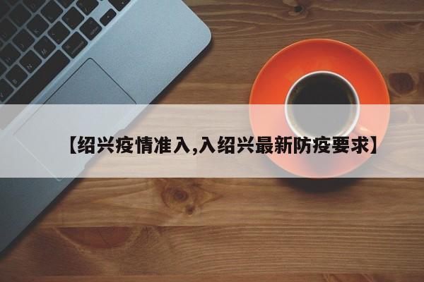 【绍兴疫情准入,入绍兴最新防疫要求】