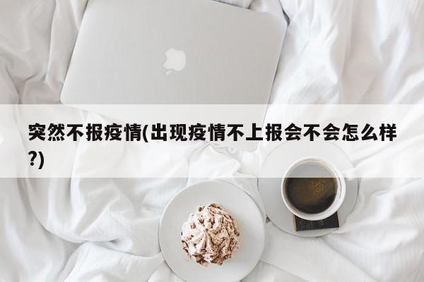 突然不报疫情(出现疫情不上报会不会怎么样?)