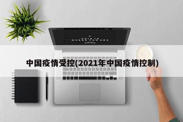 中国疫情受控(2021年中国疫情控制)