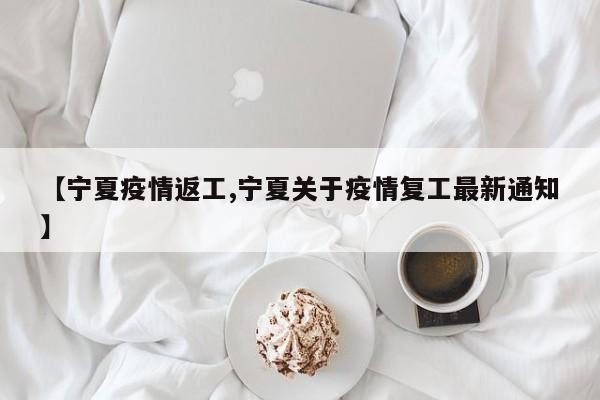 【宁夏疫情返工,宁夏关于疫情复工最新通知】