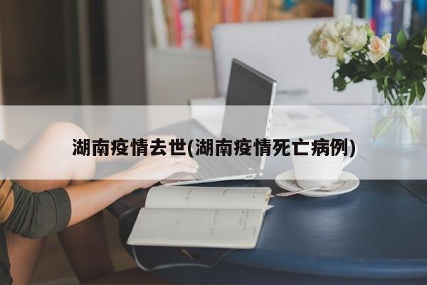 湖南疫情去世(湖南疫情死亡病例)