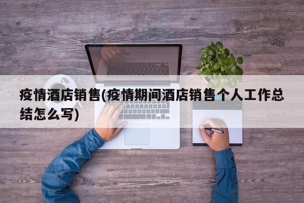 疫情酒店销售(疫情期间酒店销售个人工作总结怎么写)