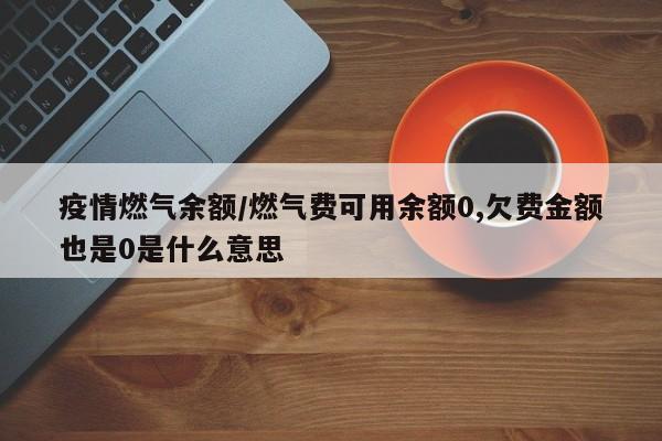 疫情燃气余额/燃气费可用余额0,欠费金额也是0是什么意思