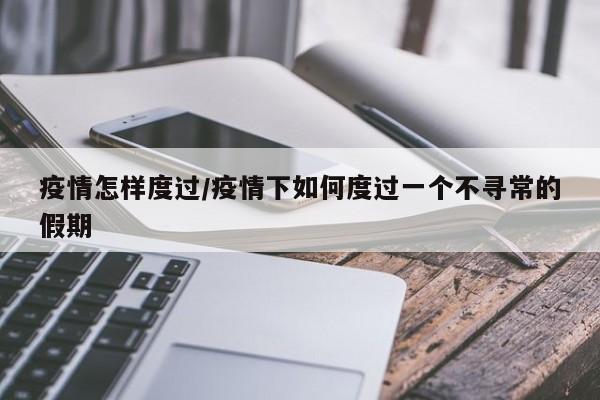 疫情怎样度过/疫情下如何度过一个不寻常的假期
