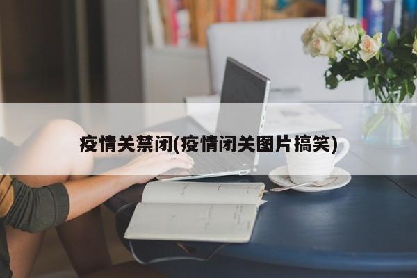 疫情关禁闭(疫情闭关图片搞笑)