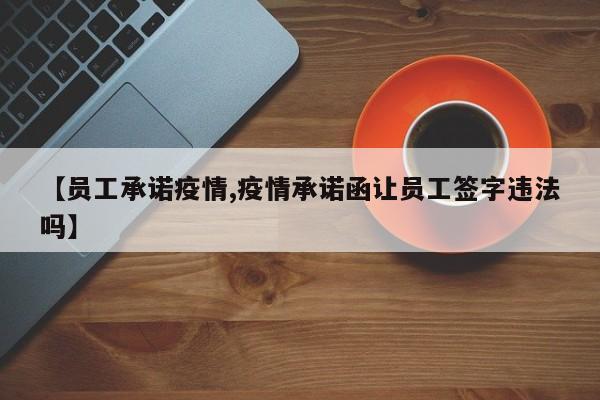 【员工承诺疫情,疫情承诺函让员工签字违法吗】