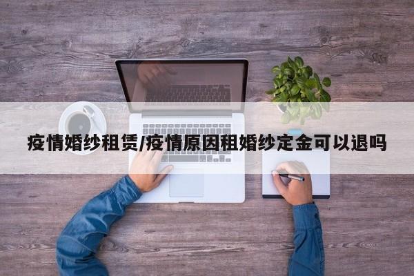疫情婚纱租赁/疫情原因租婚纱定金可以退吗