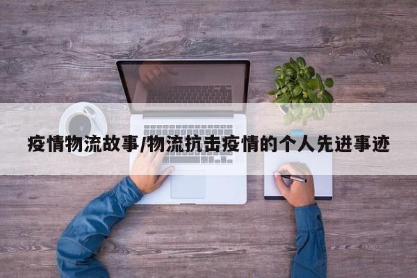 疫情物流故事/物流抗击疫情的个人先进事迹