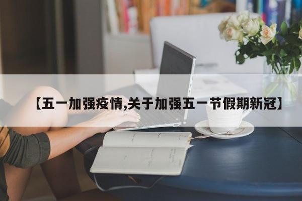 【五一加强疫情,关于加强五一节假期新冠】