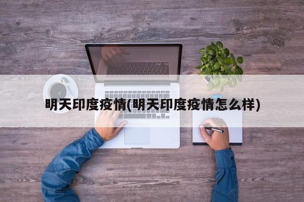 明天印度疫情(明天印度疫情怎么样)