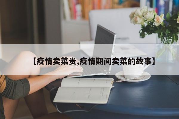 【疫情卖菜贵,疫情期间卖菜的故事】