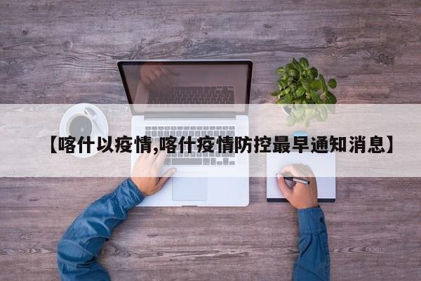 【喀什以疫情,喀什疫情防控最早通知消息】