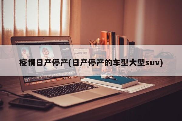 疫情日产停产(日产停产的车型大型suv)
