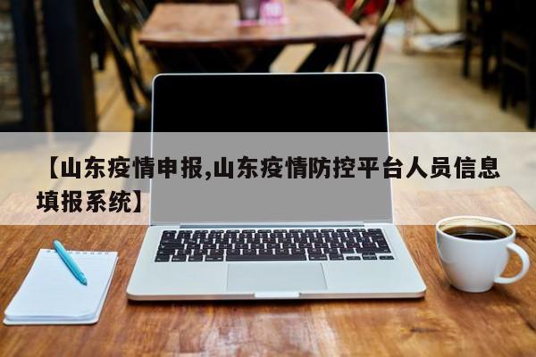 【山东疫情申报,山东疫情防控平台人员信息填报系统】