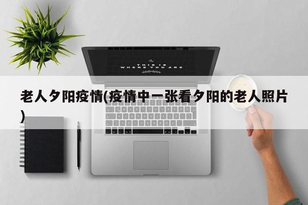 老人夕阳疫情(疫情中一张看夕阳的老人照片)