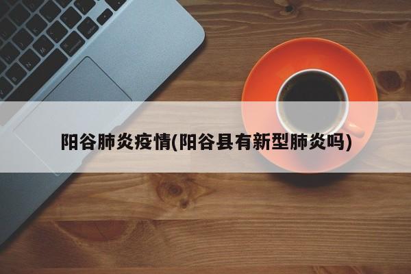 阳谷肺炎疫情(阳谷县有新型肺炎吗)