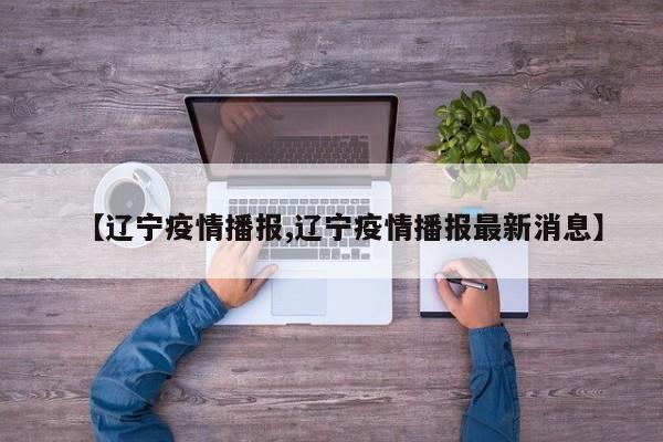 【辽宁疫情播报,辽宁疫情播报最新消息】