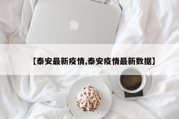 【泰安最新疫情,泰安疫情最新数据】