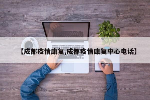 【成都疫情康复,成都疫情康复中心电话】