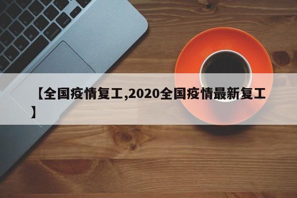 【全国疫情复工,2020全国疫情最新复工】