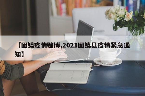 【固镇疫情赌博,2021固镇县疫情紧急通知】