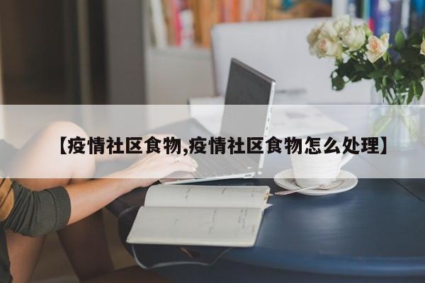 【疫情社区食物,疫情社区食物怎么处理】