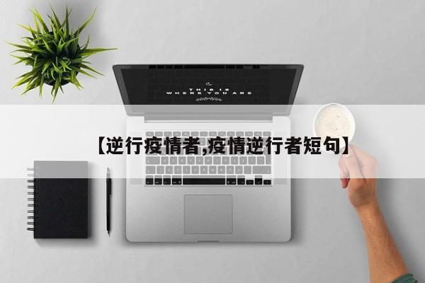 【逆行疫情者,疫情逆行者短句】
