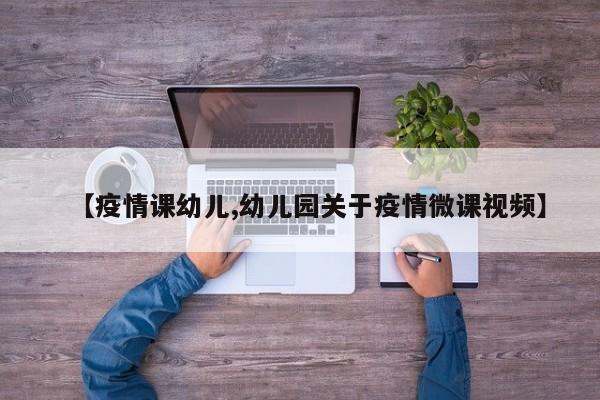 【疫情课幼儿,幼儿园关于疫情微课视频】