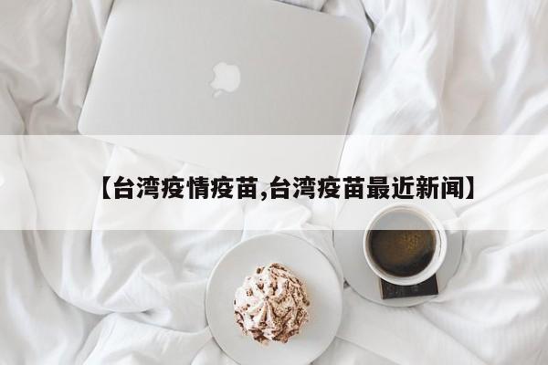 【台湾疫情疫苗,台湾疫苗最近新闻】