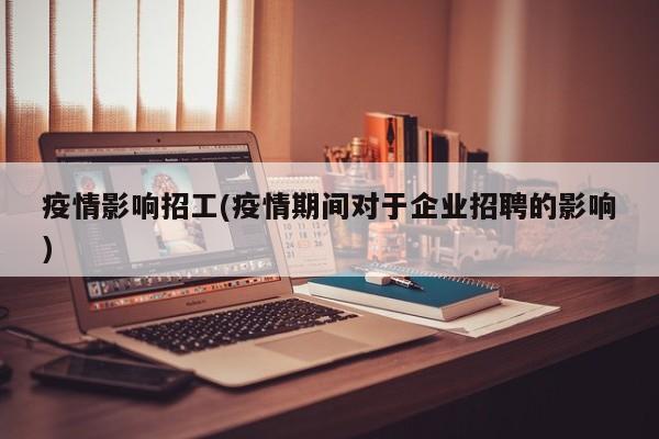 疫情影响招工(疫情期间对于企业招聘的影响)