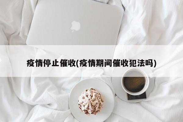 疫情停止催收(疫情期间催收犯法吗)