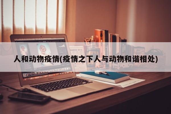 人和动物疫情(疫情之下人与动物和谐相处)