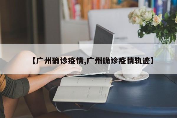 【广州确诊疫情,广州确诊疫情轨迹】