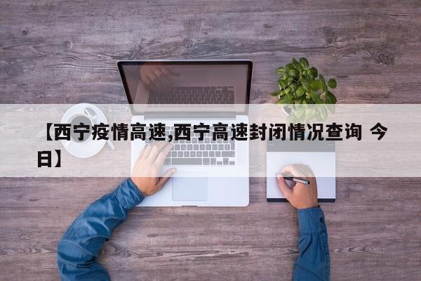 【西宁疫情高速,西宁高速封闭情况查询 今日】