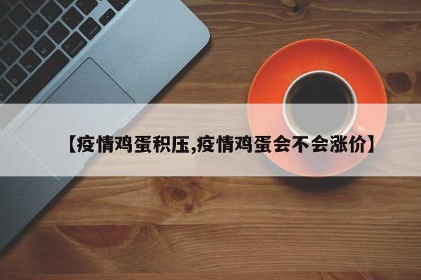 【疫情鸡蛋积压,疫情鸡蛋会不会涨价】