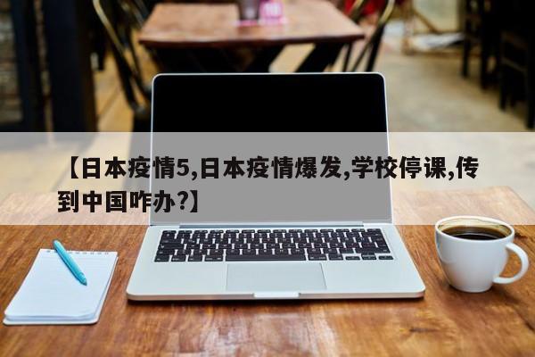 【日本疫情5,日本疫情爆发,学校停课,传到中国咋办?】