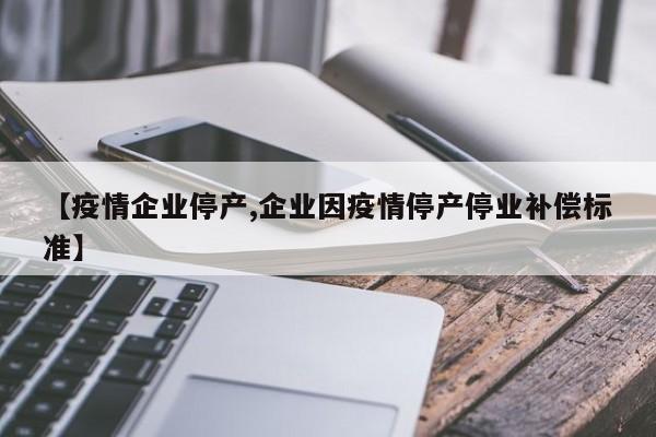 【疫情企业停产,企业因疫情停产停业补偿标准】
